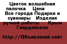  Цветок-волшебная палочка. › Цена ­ 500 - Все города Подарки и сувениры » Изделия ручной работы   . Крым,Гвардейское